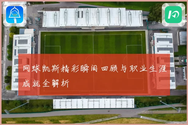 网球凯斯精彩瞬间回顾与职业生涯成就全解析