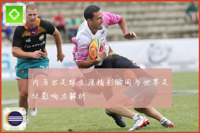 内马尔足球生涯精彩瞬间与世界足坛影响力解析