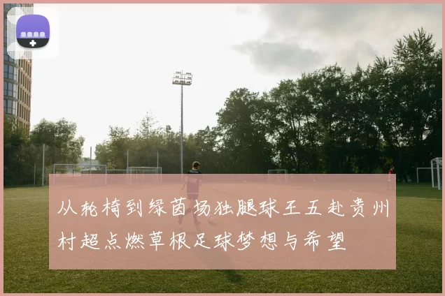 从轮椅到绿茵场独腿球王五赴贵州村超点燃草根足球梦想与希望
