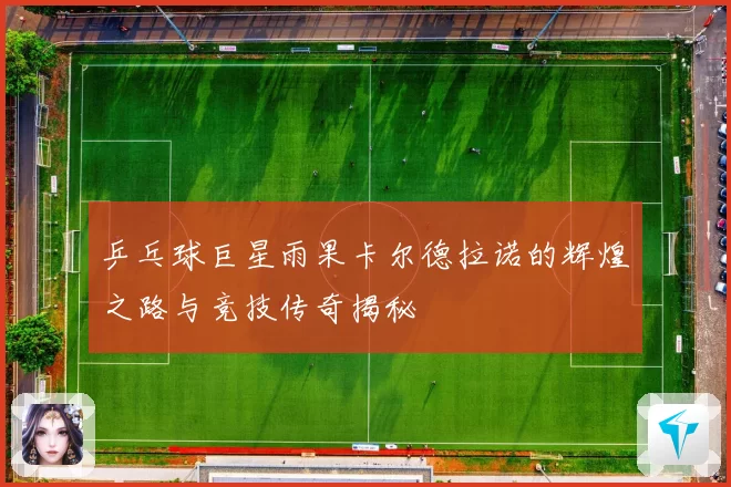 乒乓球巨星雨果卡尔德拉诺的辉煌之路与竞技传奇揭秘