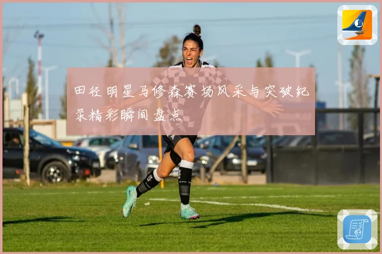 田径明星马修森赛场风采与突破纪录精彩瞬间盘点